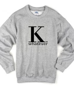 K whatever sweatshirt