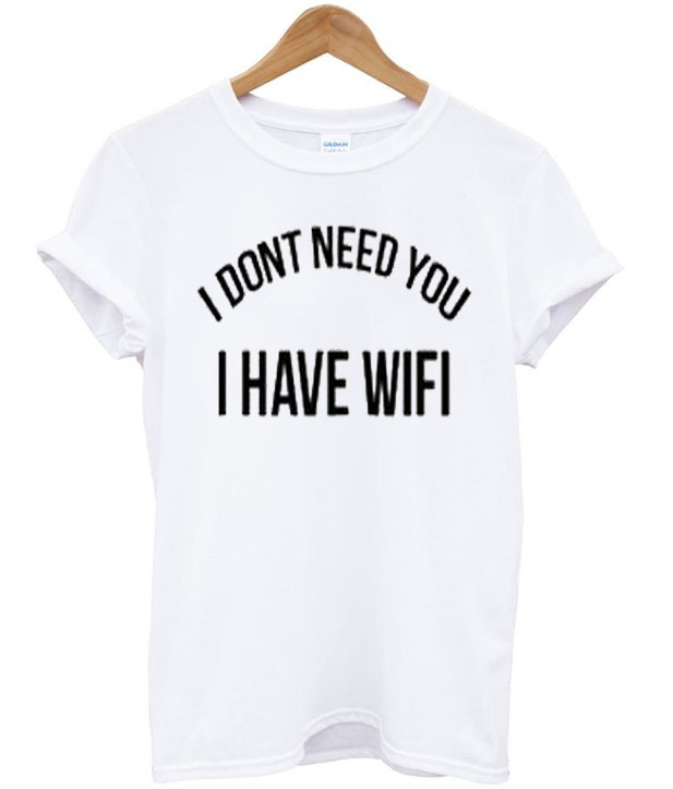 I Dont Need You I Have Wifi T Shirt