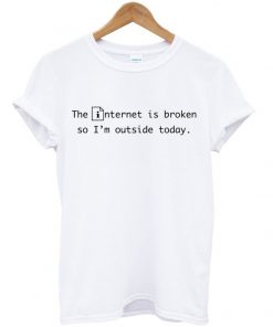 The Internet Is Broken So I'm Outside Today T-shirt