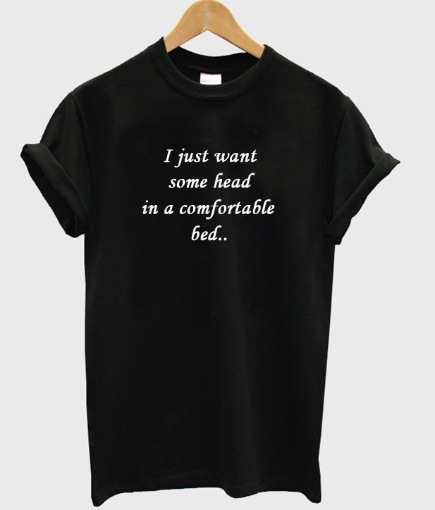 I Just Want Some Head In A Comfortable Bed Tshirt