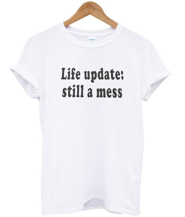 life update still a mess shirt