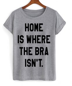 Home Is Where The Bra Isnt T-shirt