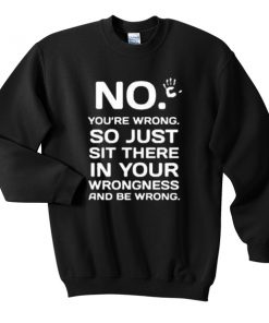 no you're wrong sweatshirt