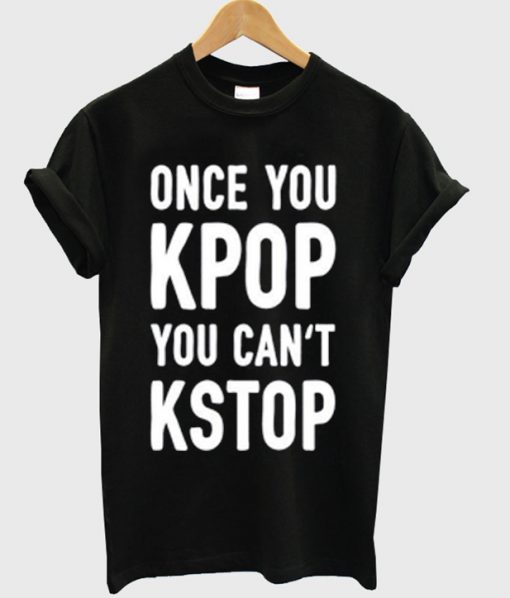 once you kpop you can't kstop t-shirt