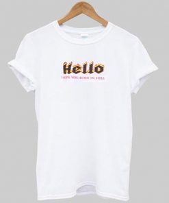 hello i hope you burn in hell t-shirt