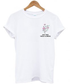 just take these flowers t-shirt