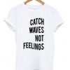 Catch Waves Not Feelings T Shirt