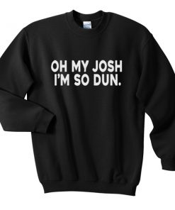 oh my josh i'm so dun sweatshirt