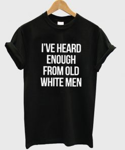 i've heard enough from old white men t-shirt