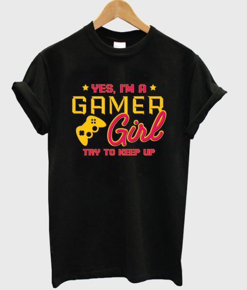 yes i'm a gamer girl try to keep up t-shirt