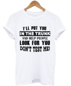 i'll put you in the trunk and help people look for you t-shirt