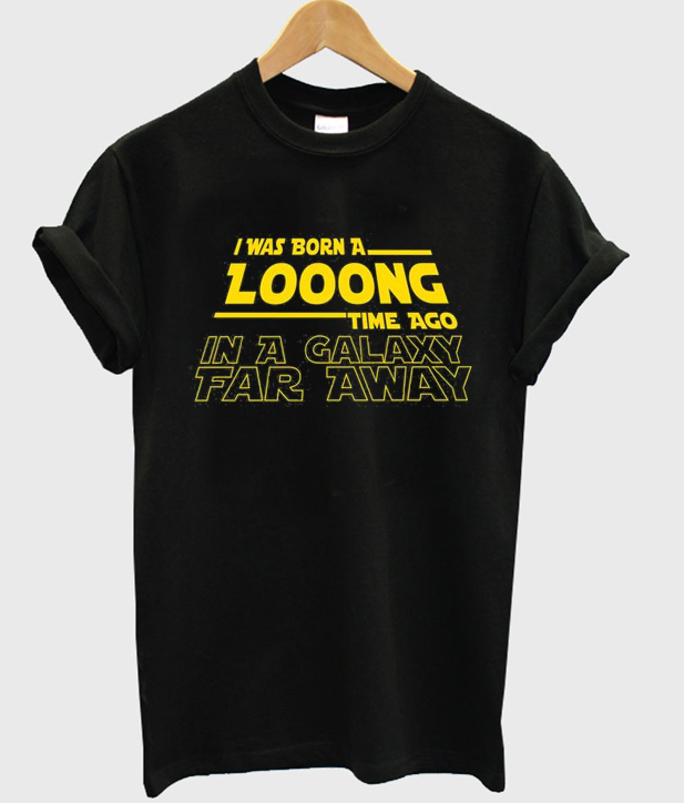 I Was Born A Long Time Ago In A Galaxy Far Away T Shirt