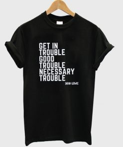 get in trouble good trouble necessary trouble t-shirt